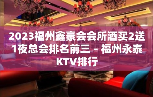 2023福州鑫豪会会所酒买2送1夜总会排名前三 – 福州永泰KTV排行