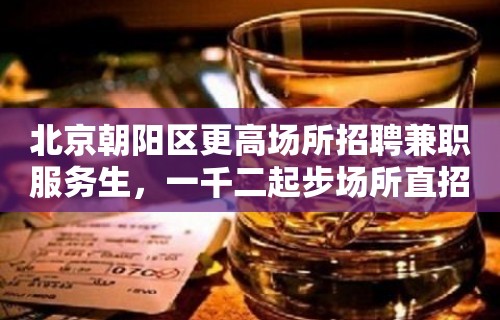 北京朝阳区更高场所招聘兼职服务生，一千二起步场所直招