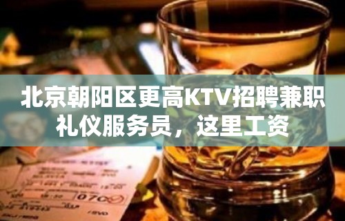 北京朝阳区更高KTV招聘兼职礼仪服务员，这里工资