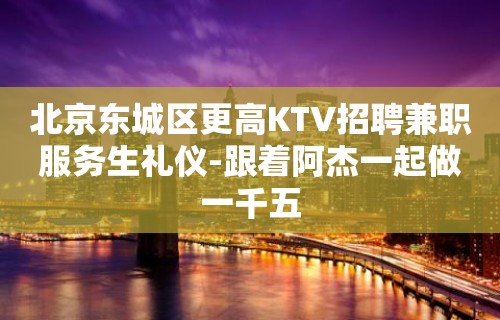 北京东城区更高KTV招聘兼职服务生礼仪-跟着阿杰一起做一千五