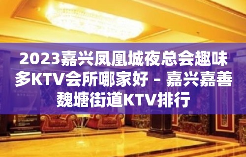 2023嘉兴凤凰城夜总会趣味多KTV会所哪家好 – 嘉兴嘉善魏塘街道KTV排行