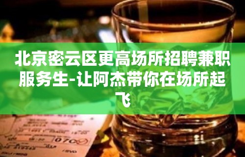 北京密云区更高场所招聘兼职服务生-让阿杰带你在场所起飞