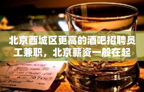 北京西城区更高的酒吧招聘员工兼职，北京薪资一般在起