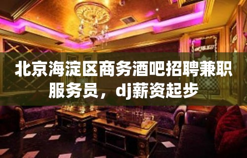 北京海淀区商务酒吧招聘兼职服务员，dj薪资起步