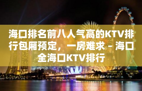 海口排名前八人气高的KTV排行包厢预定，一房难求 – 海口全海口KTV排行