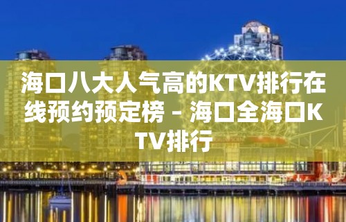 海口八大人气高的KTV排行在线预约预定榜 – 海口全海口KTV排行