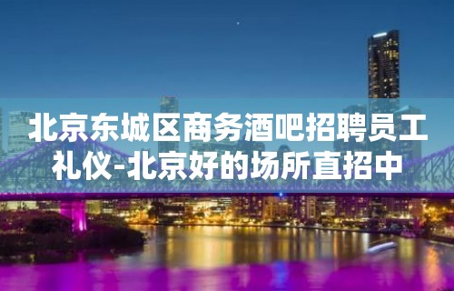 北京东城区商务酒吧招聘员工礼仪-北京好的场所直招中