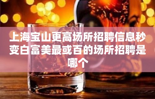 上海宝山更高场所招聘信息秒变白富美最或百的场所招聘是哪个