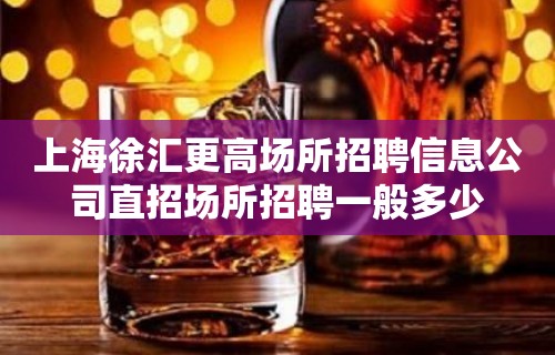 上海徐汇更高场所招聘信息公司直招场所招聘一般多少