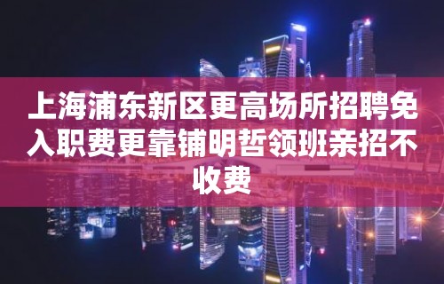 上海浦东新区更高场所招聘免入职费更靠铺明哲领班亲招不收费