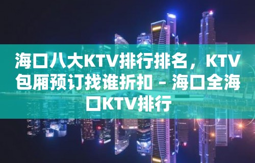 海口八大KTV排行排名，KTV包厢预订找谁折扣 – 海口全海口KTV排行