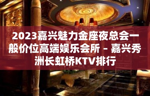 2023嘉兴魅力金座夜总会一般价位高端娱乐会所 – 嘉兴秀洲长虹桥KTV排行