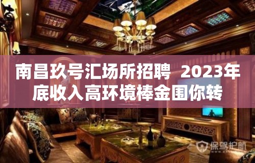 南昌玖号汇场所招聘  2023年底收入高环境棒金围你转