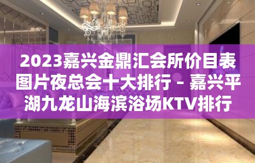 2023嘉兴金鼎汇会所价目表图片夜总会十大排行 – 嘉兴平湖九龙山海滨浴场KTV排行