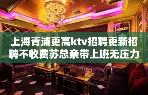 上海青浦更高ktv招聘更新招聘不收费苏总亲带上班无压力