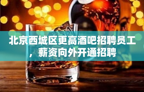 北京西城区更高酒吧招聘员工，薪资向外开通招聘