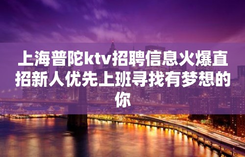 上海普陀ktv招聘信息火爆直招新人优先上班寻找有梦想的你