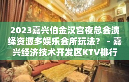 2023嘉兴伯金汉宫夜总会演绎资源多娱乐会所玩法？ – 嘉兴经济技术开发区KTV排行