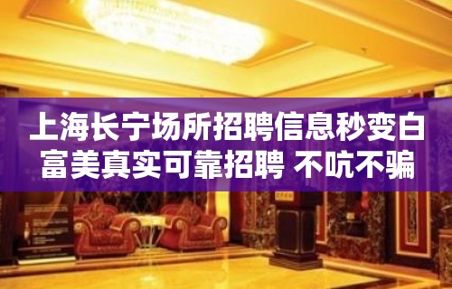 上海长宁场所招聘信息秒变白富美真实可靠招聘 不吭不骗