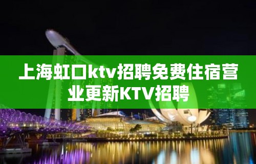 上海虹口ktv招聘免费住宿营业更新KTV招聘