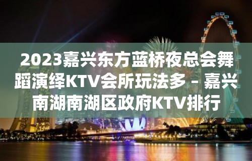 2023嘉兴东方蓝桥夜总会舞蹈演绎KTV会所玩法多 – 嘉兴南湖南湖区政府KTV排行