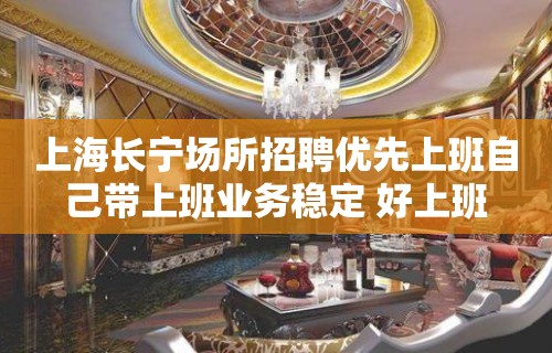 上海长宁场所招聘优先上班自己带上班业务稳定 好上班