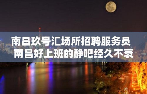 南昌玖号汇场所招聘服务员  南昌好上班的静吧经久不衰