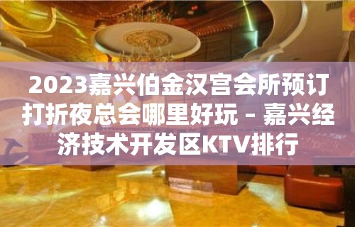 2023嘉兴伯金汉宫会所预订打折夜总会哪里好玩 – 嘉兴经济技术开发区KTV排行