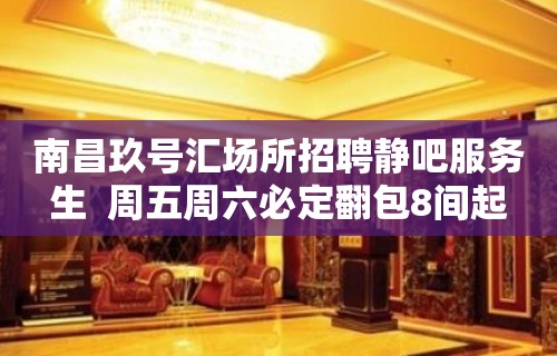 南昌玖号汇场所招聘静吧服务生  周五周六必定翻包8间起