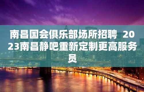 南昌国会俱乐部场所招聘  2023南昌静吧重新定制更高服务员