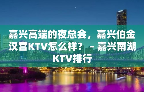 嘉兴高端的夜总会，嘉兴伯金汉宫KTV怎么样？ – 嘉兴南湖KTV排行