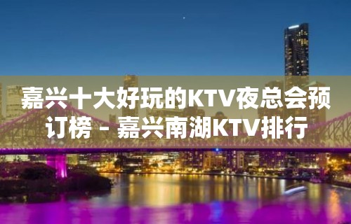 嘉兴十大好玩的KTV夜总会预订榜 – 嘉兴南湖KTV排行