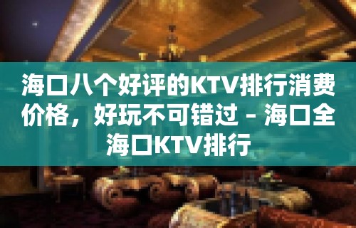 海口八个好评的KTV排行消费价格，好玩不可错过 – 海口全海口KTV排行