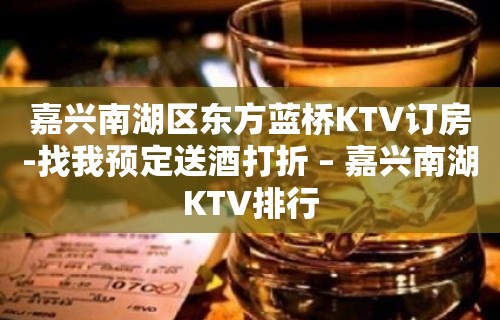 嘉兴南湖区东方蓝桥KTV订房-找我预定送酒打折 – 嘉兴南湖KTV排行