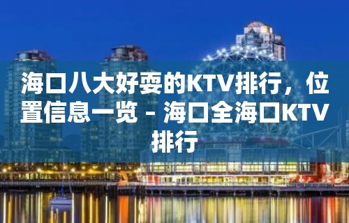 海口八大好耍的KTV排行，位置信息一览 – 海口全海口KTV排行