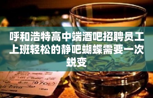 呼和浩特高中端酒吧招聘员工上班轻松的静吧蝴蝶需要一次蜕变