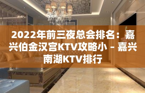 2022年前三夜总会排名：嘉兴伯金汉宫KTV攻略小 – 嘉兴南湖KTV排行