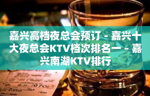 嘉兴高档夜总会预订－嘉兴十大夜总会KTV档次排名一 – 嘉兴南湖KTV排行