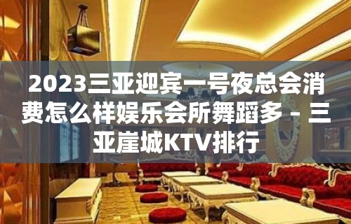 2023三亚迎宾一号夜总会消费怎么样娱乐会所舞蹈多 – 三亚崖城KTV排行