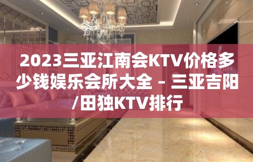 2023三亚江南会KTV价格多少钱娱乐会所大全 – 三亚吉阳/田独KTV排行