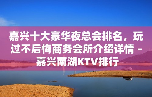 嘉兴十大豪华夜总会排名，玩过不后悔商务会所介绍详情 – 嘉兴南湖KTV排行