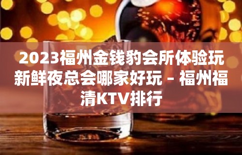 2023福州金钱豹会所体验玩新鲜夜总会哪家好玩 – 福州福清KTV排行