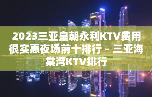 2023三亚皇朝永利KTV费用很实惠夜场前十排行 – 三亚海棠湾KTV排行