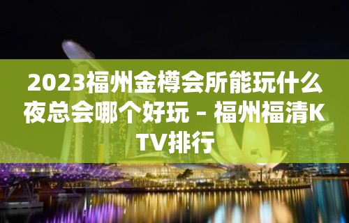 2023福州金樽会所能玩什么夜总会哪个好玩 – 福州福清KTV排行