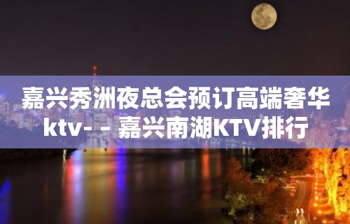 嘉兴秀洲夜总会预订高端奢华ktv- – 嘉兴南湖KTV排行