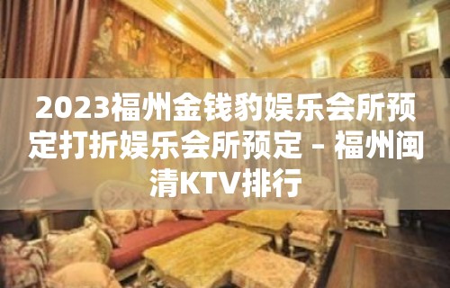 2023福州金钱豹娱乐会所预定打折娱乐会所预定 – 福州闽清KTV排行