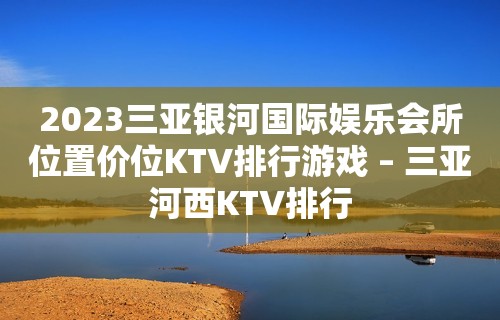 2023三亚银河国际娱乐会所位置价位KTV排行游戏 – 三亚河西KTV排行