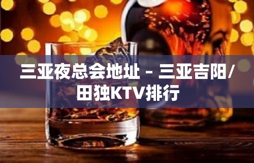 三亚夜总会地址 – 三亚吉阳/田独KTV排行