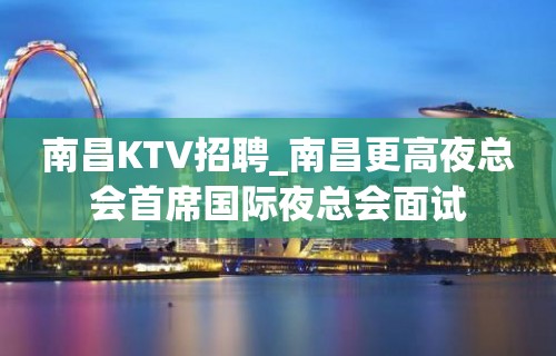 南昌KTV招聘_南昌更高夜总会首席国际夜总会面试