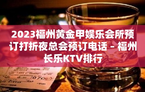 2023福州黄金甲娱乐会所预订打折夜总会预订电话 – 福州长乐KTV排行